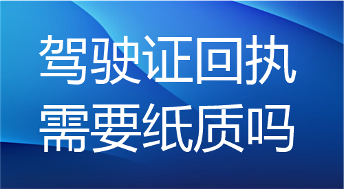 驾驶证回执需要纸质吗