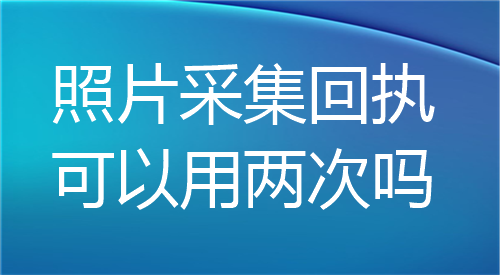 照片采集回执可以用两次吗