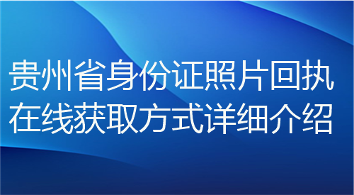 贵州身份证照片回执在线获取方法详细介绍