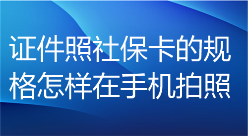 证件照社保卡的规格怎样在手机拍照