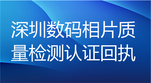 深圳数码相片质量检测认证回执