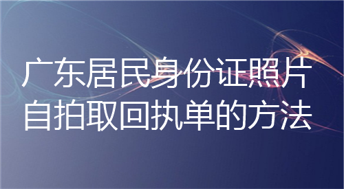 广东居民身份证照片自拍取回执单的方法