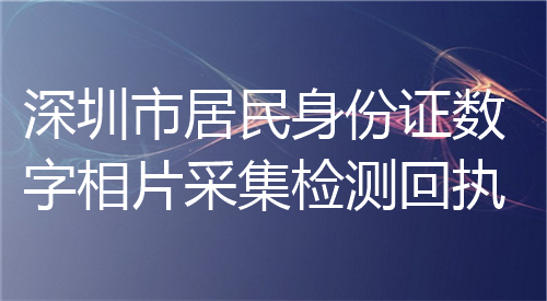 深圳市居民身份证数码相片采集检测回执