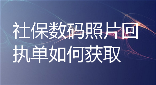 社保数码照片回执单如何获取