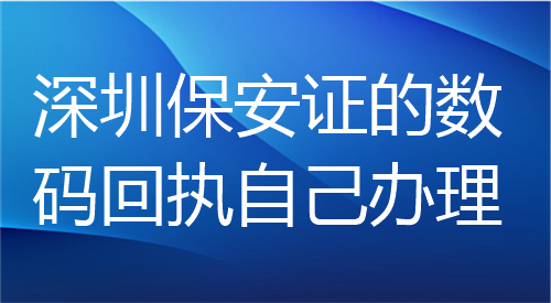 深圳保安证数码回执自己办理