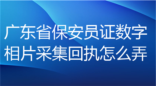 广东省保安员证数字采集回执怎么弄