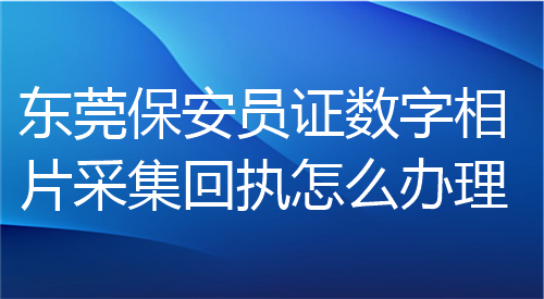 东莞保安员证数字相片采集回执怎么办理