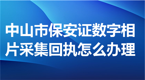 中山市保安证数字相片采集回执怎么办理