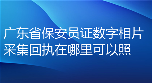 广东省保安员证数字相片采集回执在哪里可以照