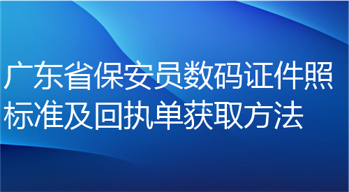 广东省保安员数码证件照标准及回执单获取方法