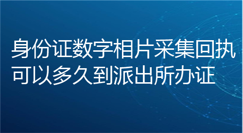 身份证数字相片采集回执可以多久到派出所办证