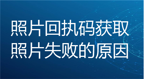 照片回执获取照片失败的原因