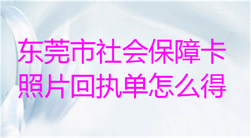 东莞社保卡照片回执单怎么得