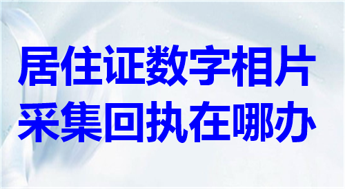 居住证数字相片采集回执在哪办