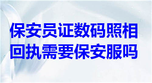 保安员证数码照相回执需要保安服吗