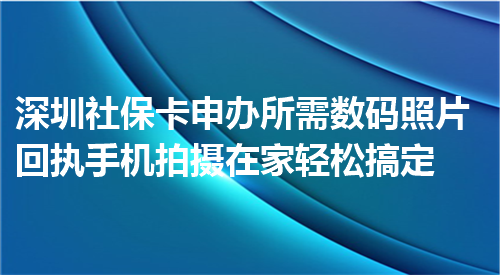 深圳社保卡申办所需数码照片回执手机拍摄在家轻松搞定