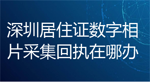 深圳居住证数字相片采集回执在哪办