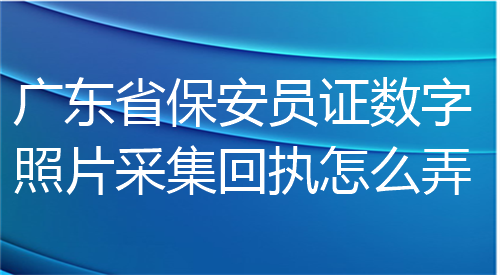 广东省保安员证数字照片采集回执怎么弄