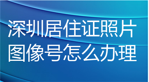 深圳居住证照片图像号怎么办理