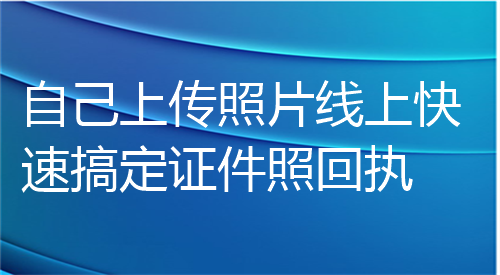 自己上传照片线上快速搞定证件照回执