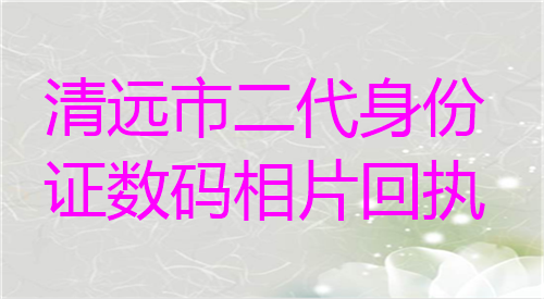 清远市二代身份证数码相片回执