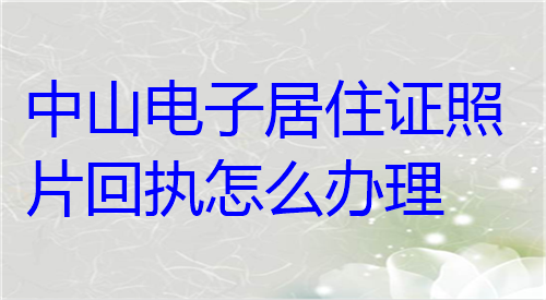 中山电子居住证照片回执怎么办理