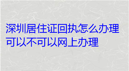 深圳居住证回执怎么办理可不可以网上办理