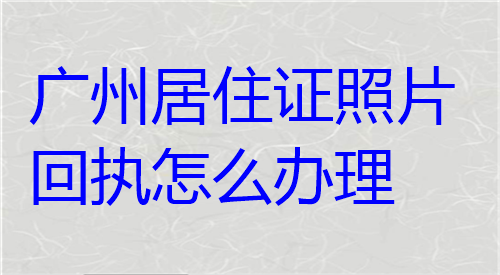 广州居住证照片回执怎么办理