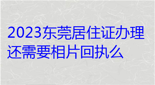 2023东莞居住证办理还需要相片回执么