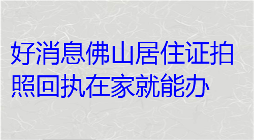 好消息佛山居住证拍照回执在家就能办