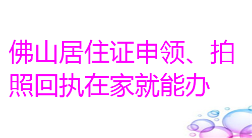 佛山居住证申领、拍照回执在家就能办