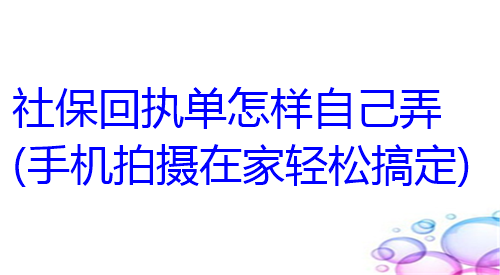 社保回执单怎样自己弄（手机拍摄之家轻松搞定）