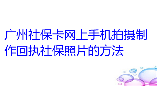 广州社保卡网上手机拍摄制作回执社保照片的方法