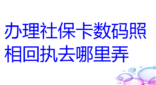 办理社保卡数码照相回执去哪里弄？