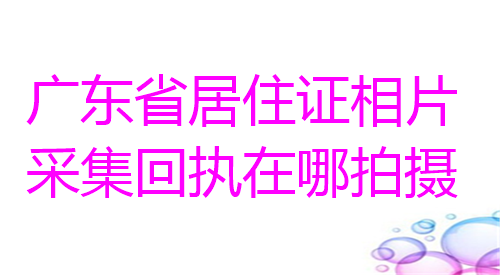 广东省居住证相片采集回执在哪拍摄