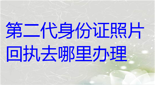 第二代身份证照片回执去哪里办理？