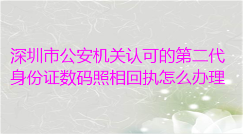 深圳市公安机关认可的第二代身份证数码照相回执怎么办理？